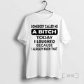 Trending Somebody Called Me A Bitch Today I Laughed Because I Already Knew That Premium T-Shirts, Hoodie, Sweatshirt