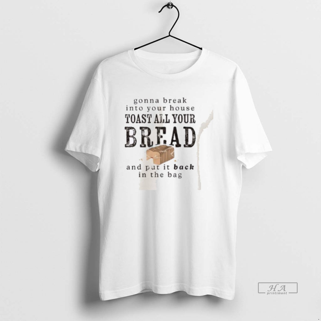 Trendy Gonna Break Into Your House Toast Your House Toast All Your Bread T-Shirts, Hoodie, Sweatshirt | InkRitualCo.com