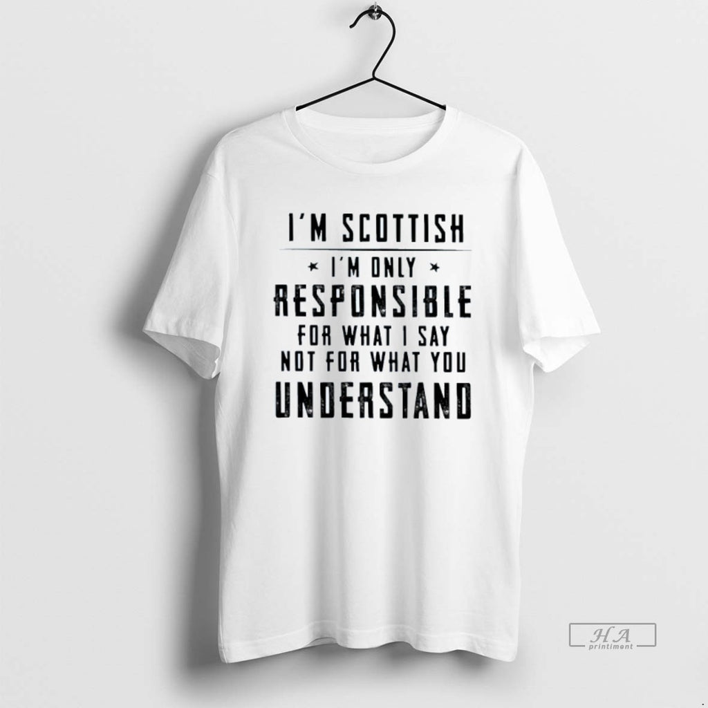 Trendy Im Scottish Im Only Responsible For What I Say Not For What You Understand T-Shirts, Hoodie, Sweatshirt