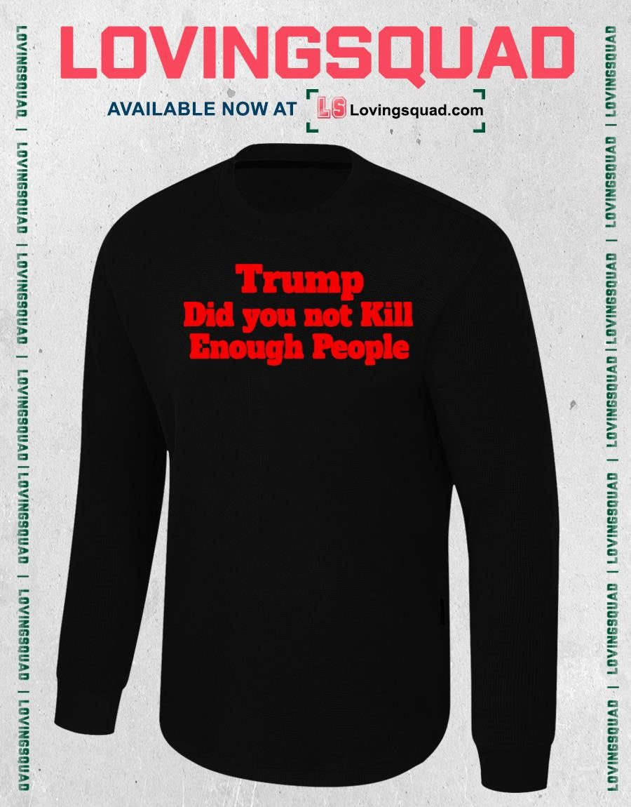 Trump Did You Not Kill Enough People T-Shirt