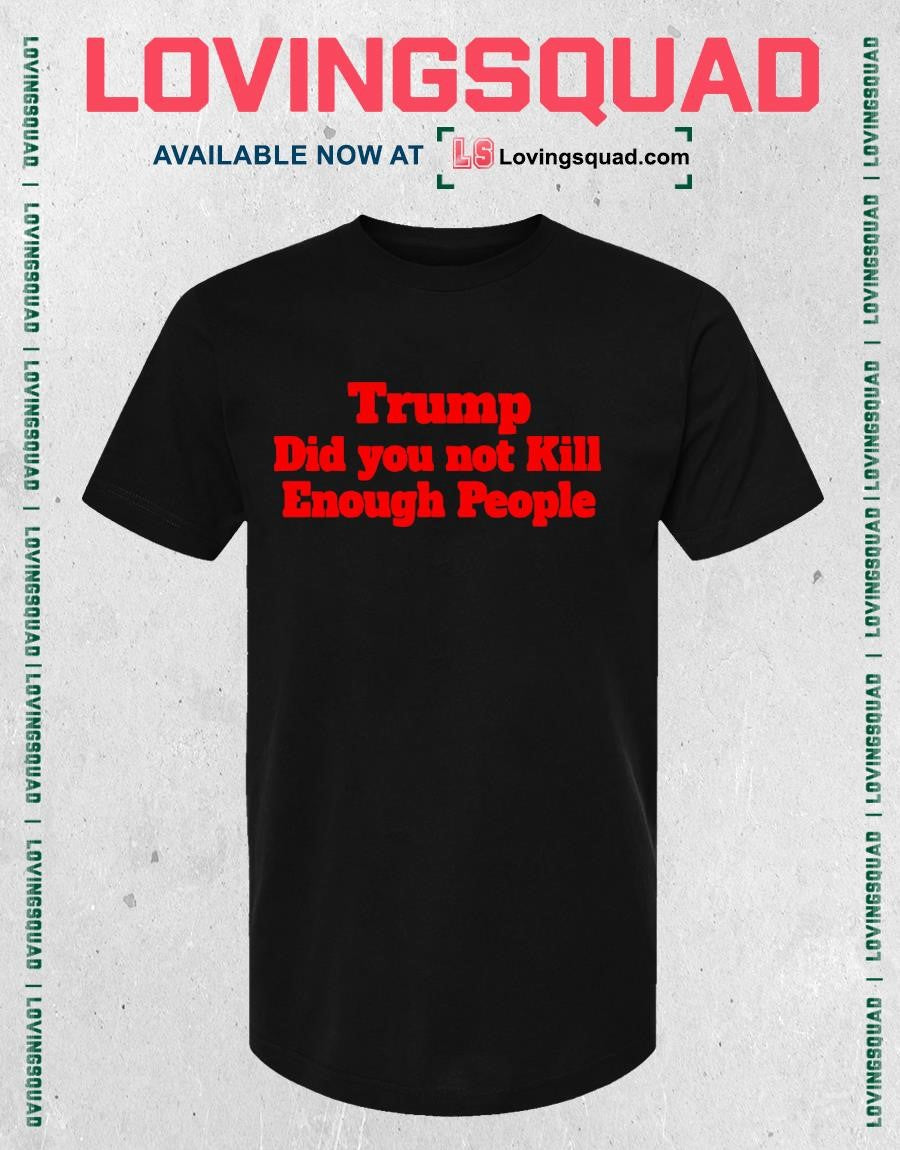 Trump Did You Not Kill Enough People T-Shirt