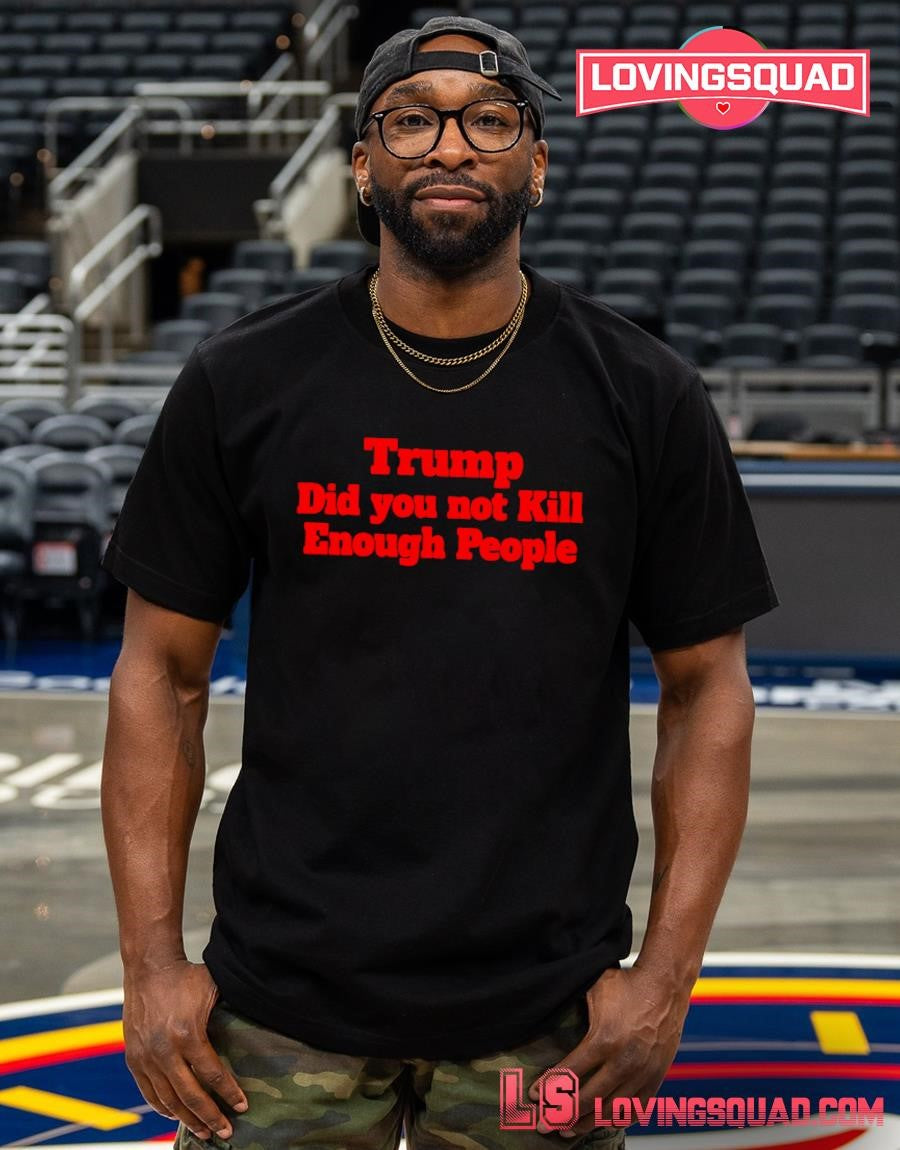 Trump Did You Not Kill Enough People T-Shirt