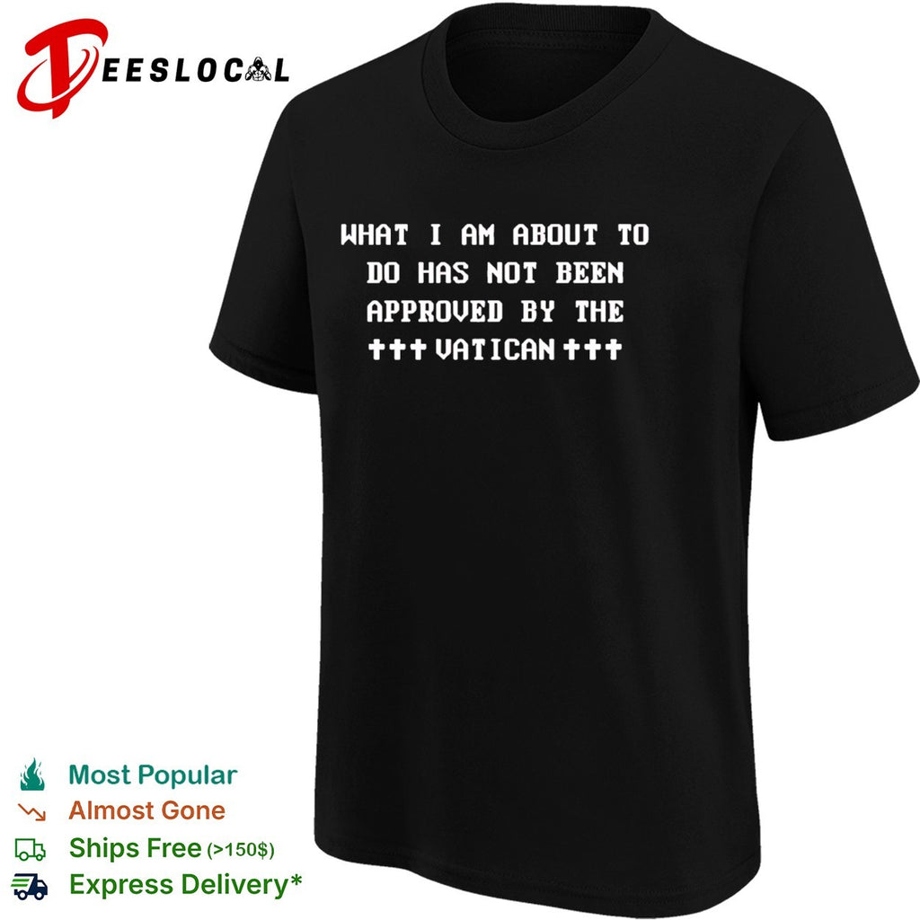 What I am about to do has not been approved by the Vatican shirt