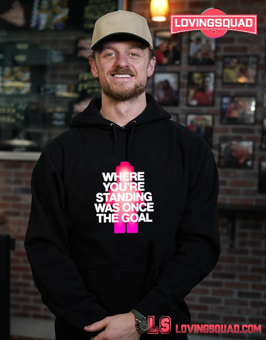 Where You’re Standing Was Once the Goal T-shirt