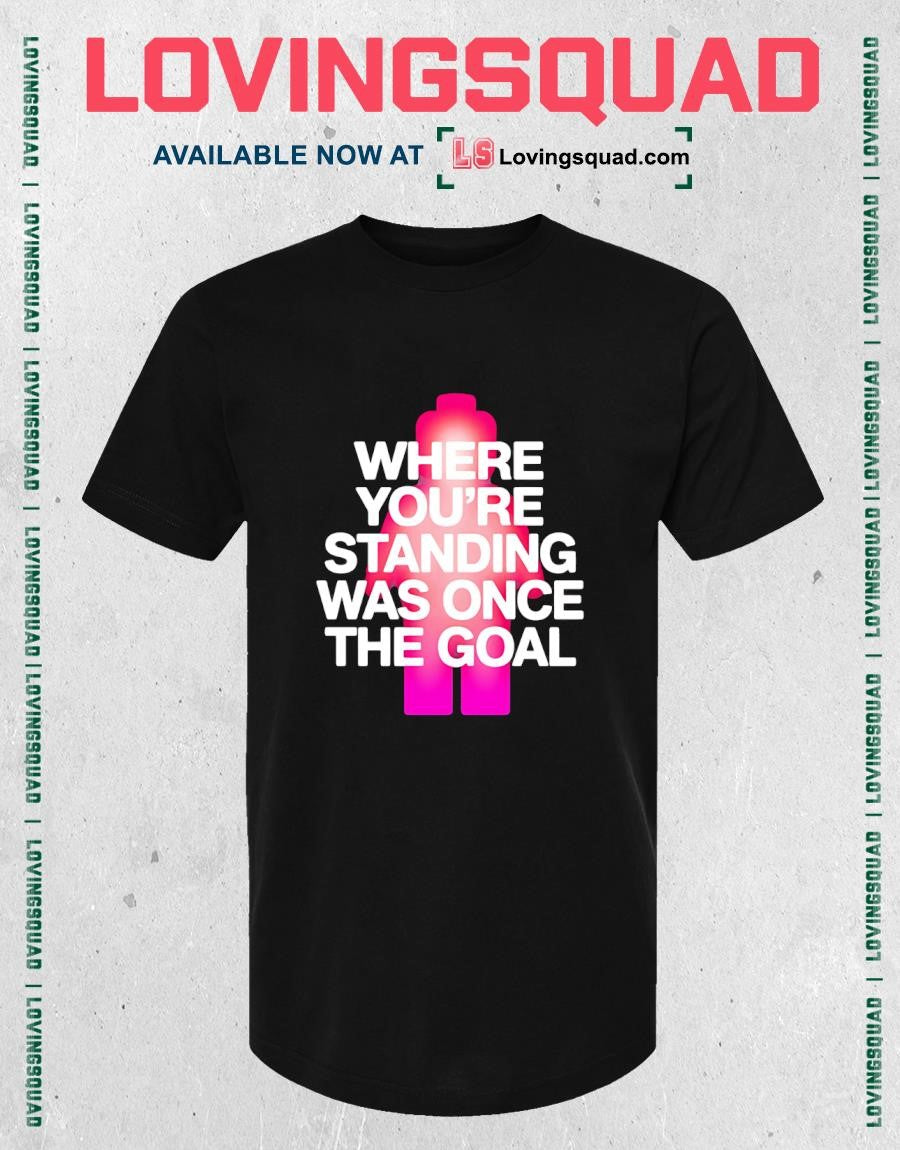 Where You’re Standing Was Once the Goal T-shirt