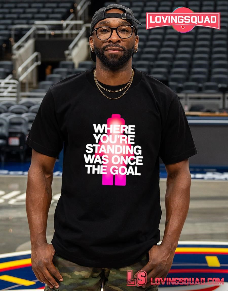Where You’re Standing Was Once the Goal T-shirt