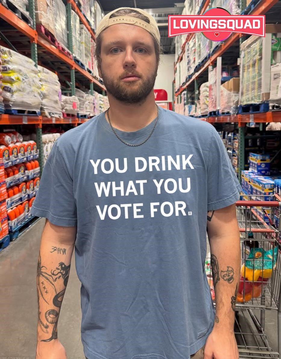 You Drink What You Vote For political T-shirt