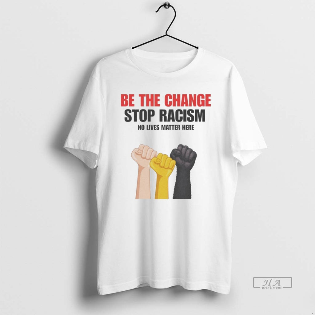 Official Be The Change Stop Racism No Lives Matter Here T-Shirts, Hoodie, Sweatshirt | InkRitualCo.com