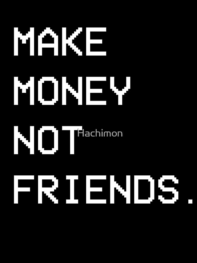 Make Money Not Friends. by Hachimon