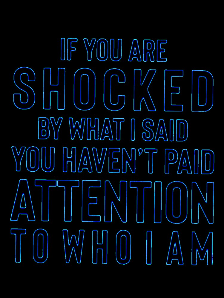 IF YOU ARE SHOCKED BY WHAT I SAID YOU HAVEN'T PAID ATTENTION TO WHO I AM by Amna-and-co