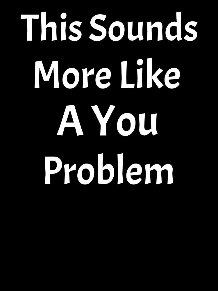 This Sounds Like More Of A You Problem by HoppingCreation
