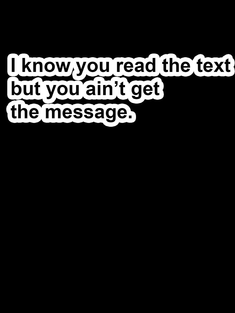 I know you read the text but you ain't get the message. by DonPerignon