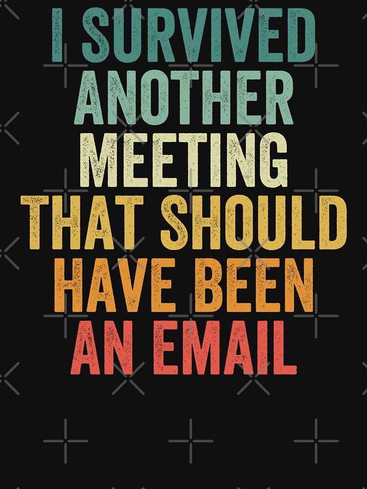 I Survived Another Meeting That Should Have Been An Email by Easy-Teezy
