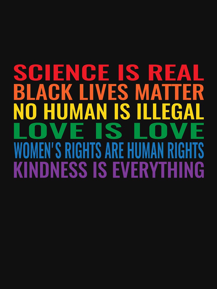 Science is real! Black lives matter! No human is illegal! Love is love! Women's rights are human rights! Kindness is everything! Shirt by simbamerch