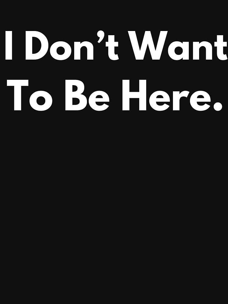 I Don't Want To Be Here. by BuyMyMerchNow