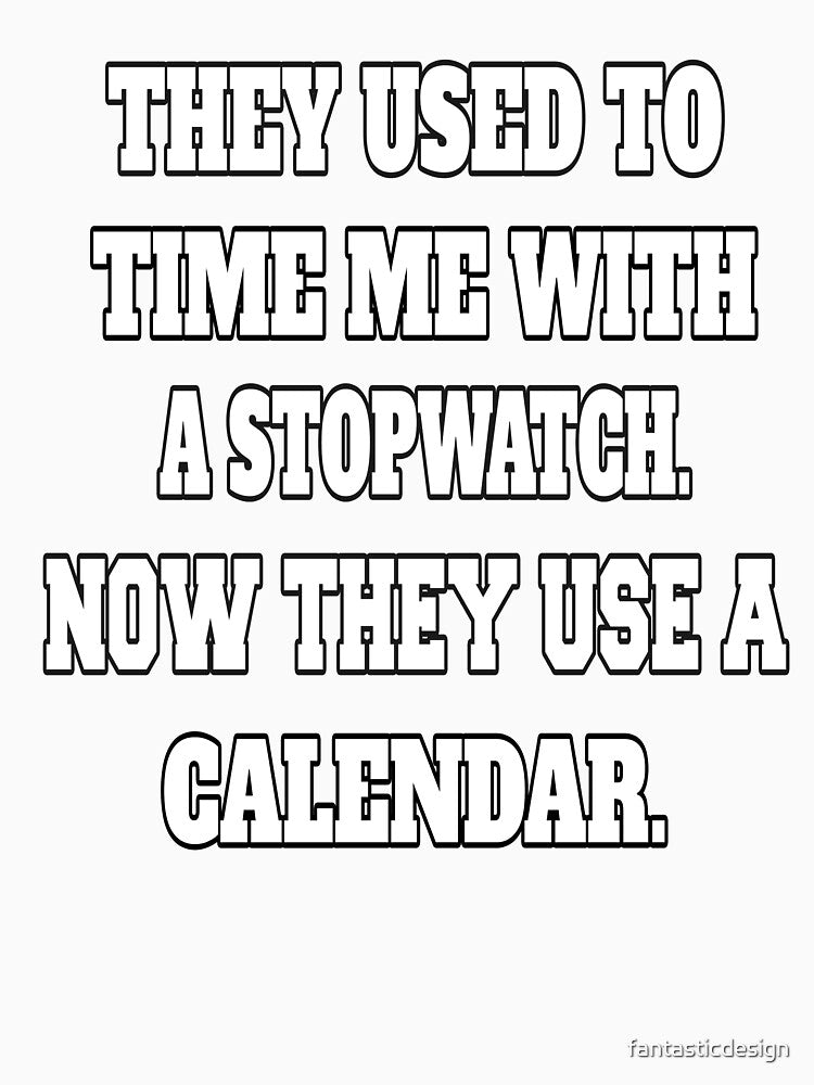 Funny Sarcastic Humor They Used To Time Me With A Stopwatch. Now They Use A Calendar by fantasticdesign