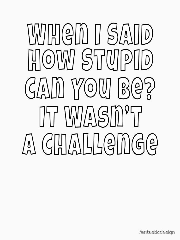 Funny Sarcastic Saying When I Said How Stupid Can You Be by fantasticdesign