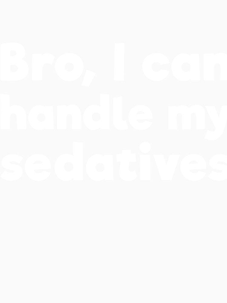Bro, I can handle my sedatives by RedYolk