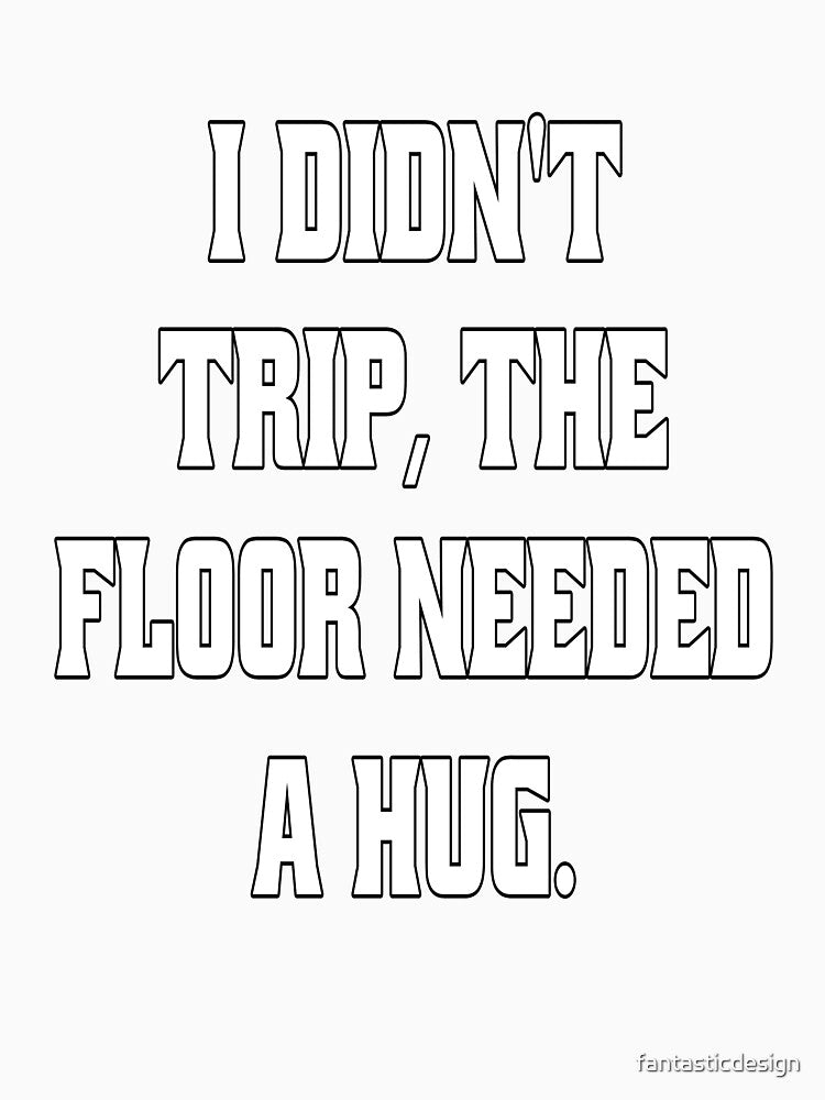 Funny Sarcastic Humor I Didn't Trip, The Floor Needed A Hug by fantasticdesign