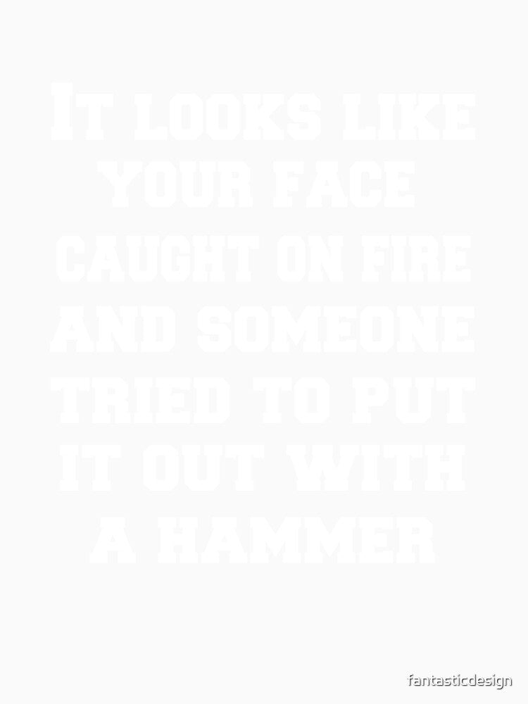 Funny Sarcastic Humor It Looks Like Your Face Caught On Fire And Someone Tried To Put It Out With A Hammer by fantasticdesign
