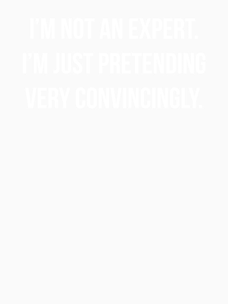 Im Not An Expert Im Just Pretending Funny Corporate Dark Humor T-Shirt by Existential Crisis Co.
