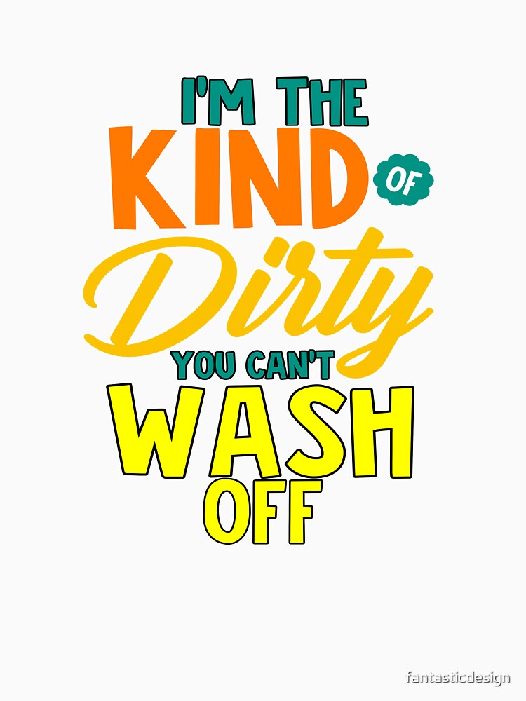 Funny Sarcastic Saying I’m The Kind Of Dirty You Can’t Wash Off by fantasticdesign