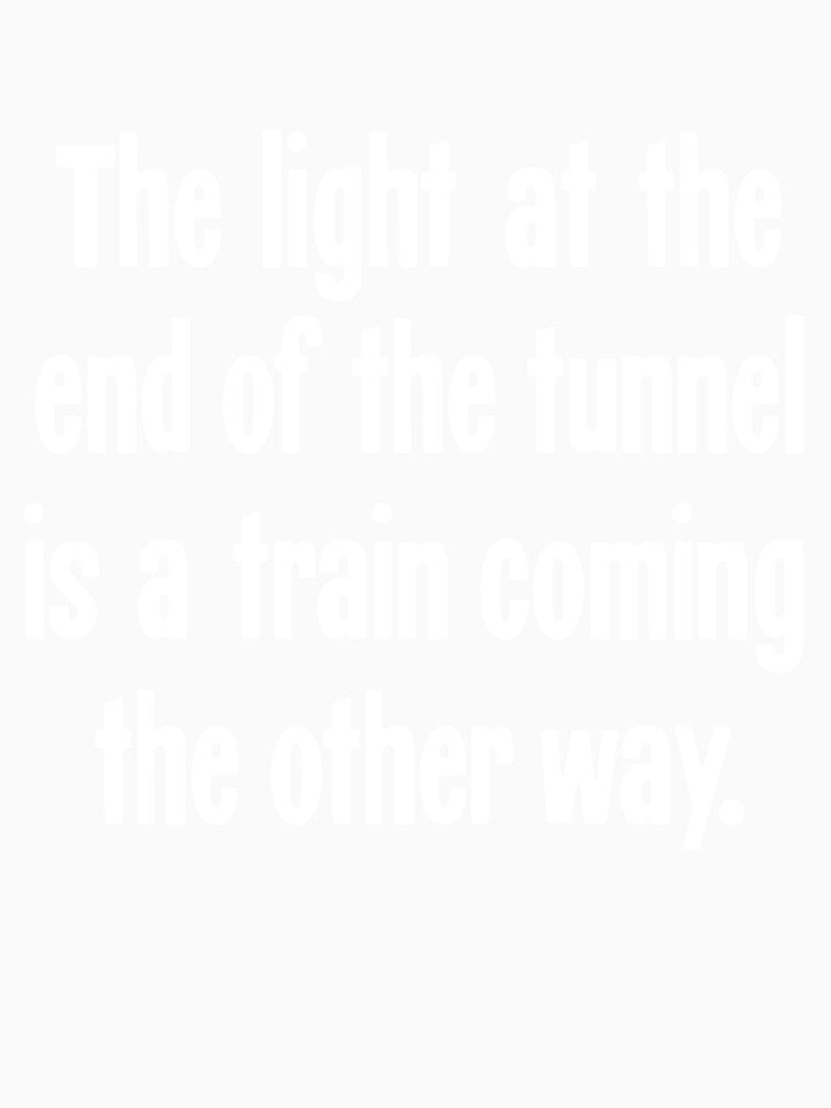 The Light At the End of the Tunnel Is a Train Coming the Other Way by Good-Looking Corpse