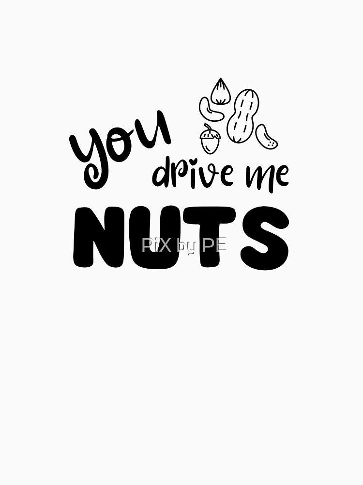 You Drive Me Nuts – Funny nut pun - black by PiX by PE