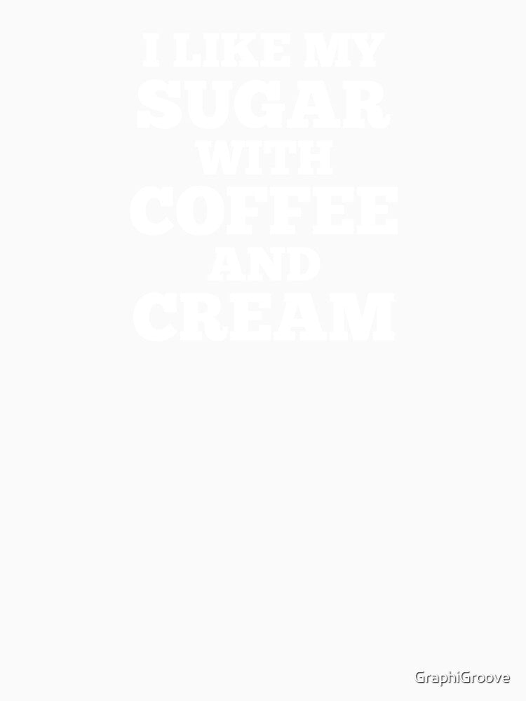 I Like My Sugar With Coffee And Cream by GraphiGroove