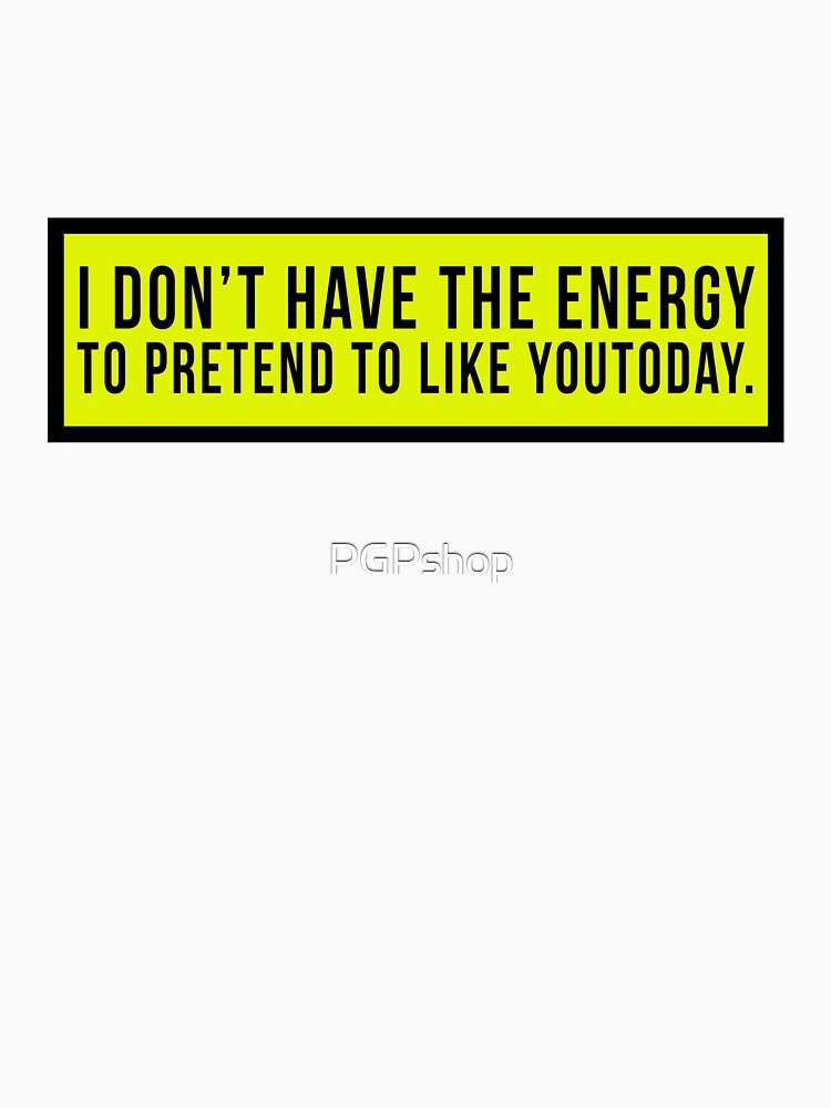I don’t have the energy to pretend to like you today. by PGPshop