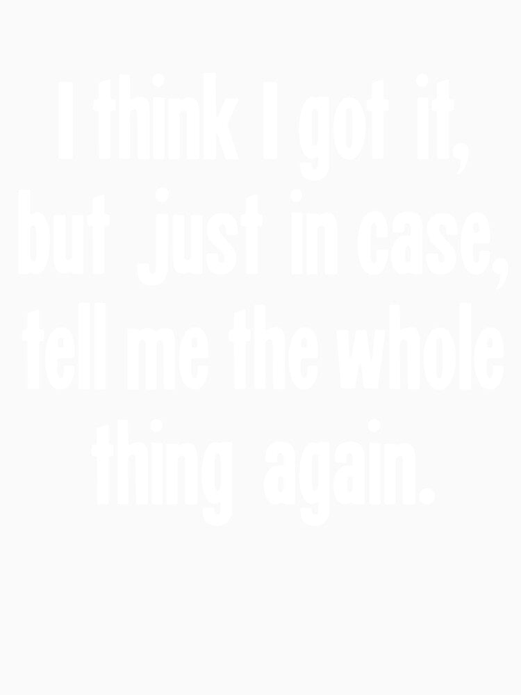 I Think I Got It, But Just In Case, Tell Me the Whole Thing Again. by Good-Looking Corpse
