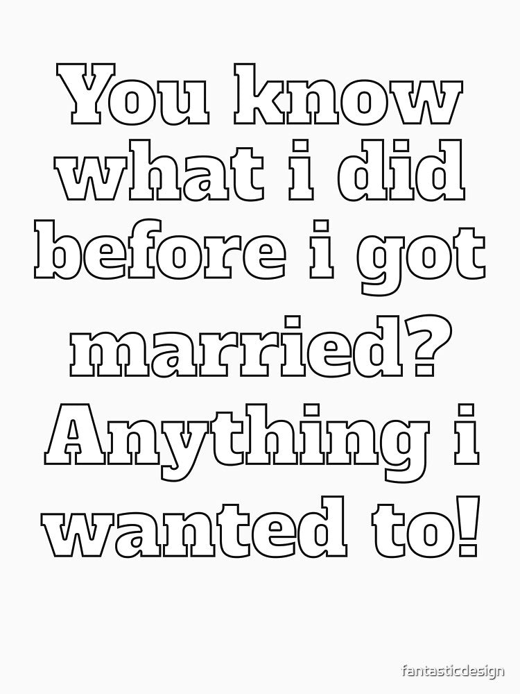 Funny Sarcastic Humor You Know What I Did Before I Got Married? by fantasticdesign