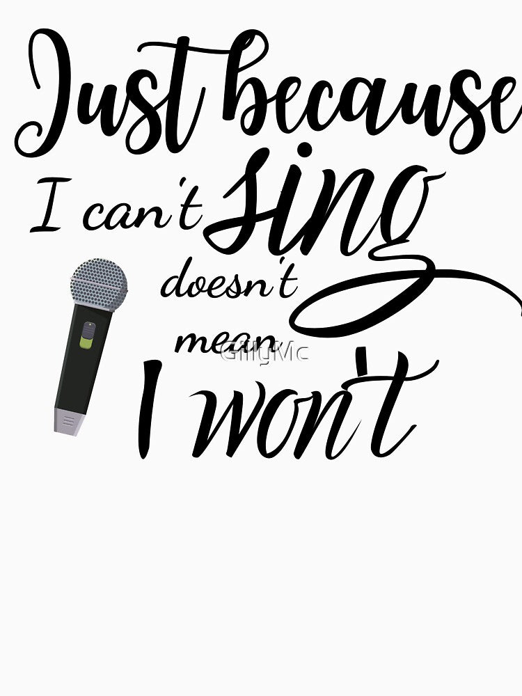 Just Because I Can't Sing Doesn't Mean I Won't by GillyMc
