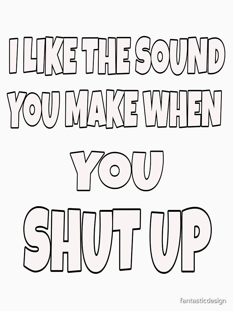 Funny Sarcastic Saying I Like The Sound You Make When You Shut Up by fantasticdesign