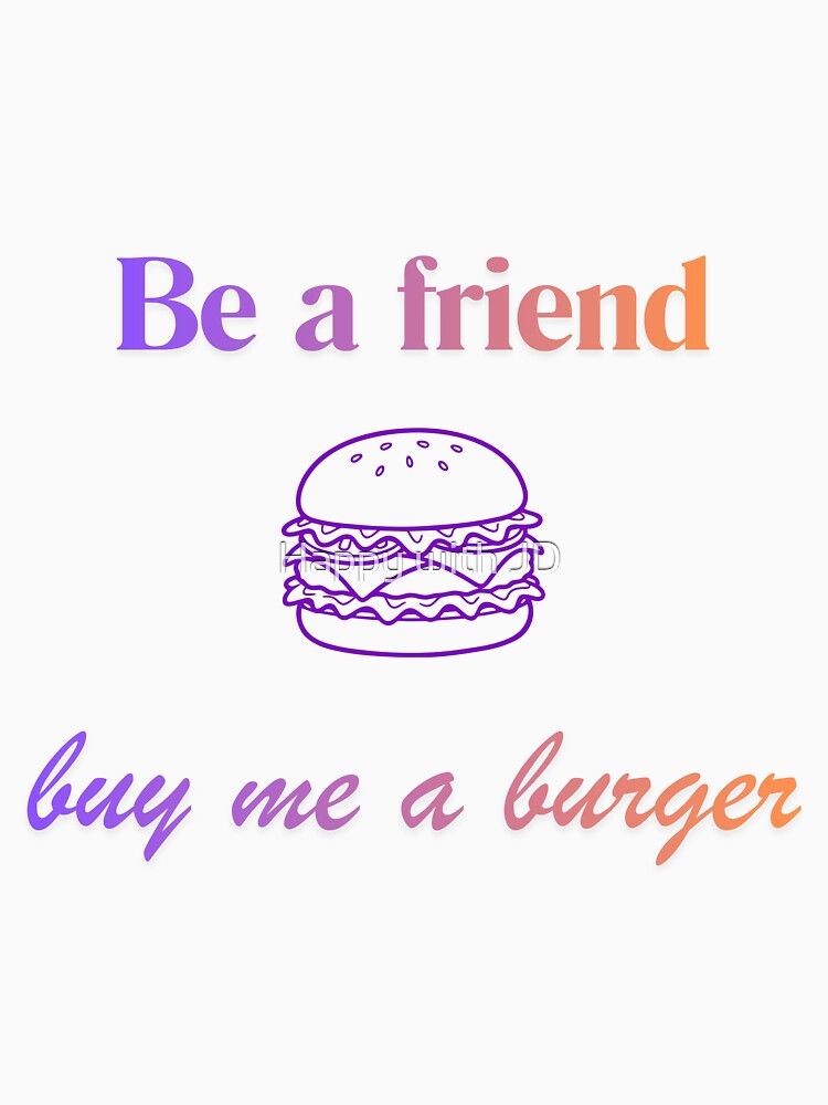 Be a friend - buy me a burger by Happy with JD