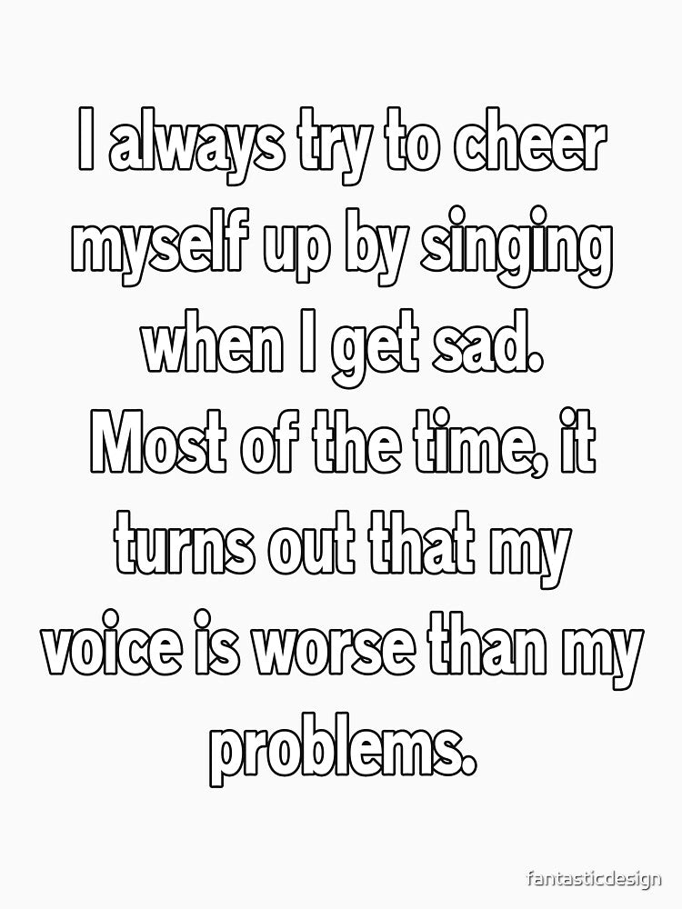Funny Sarcastic Humor I Always Try To Cheer Myself Up By Singing by fantasticdesign