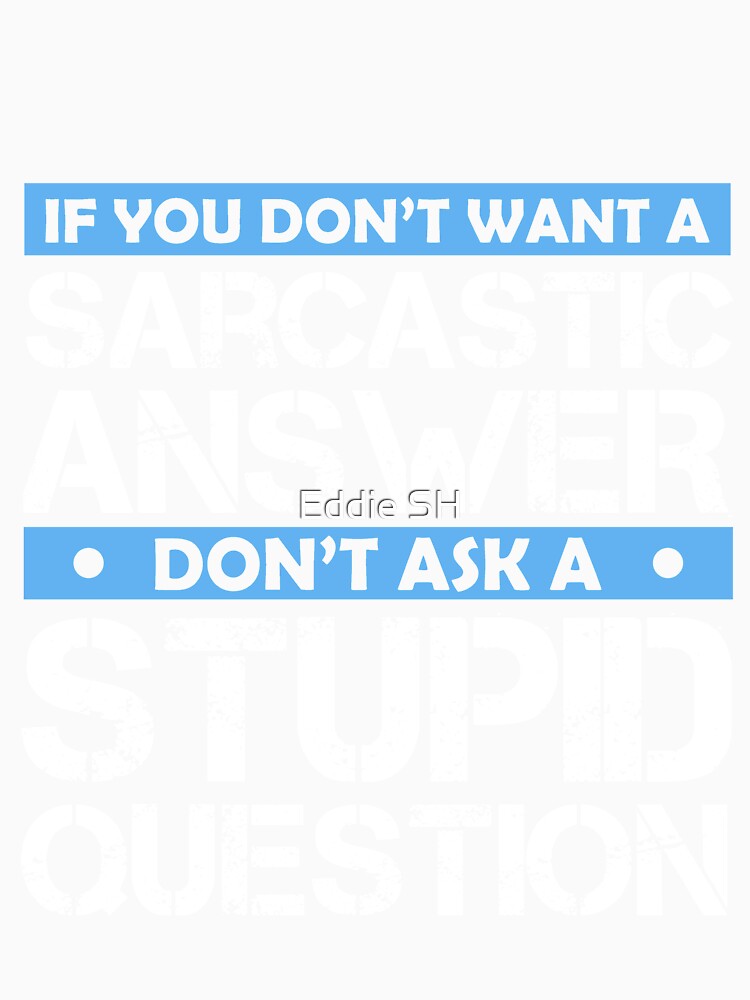 If You Dont Want A Sarcastic Answer Dont Ask Me A Stupid Question by Eddie SH