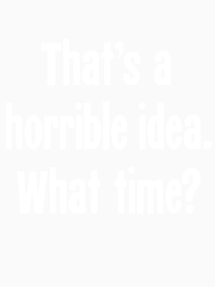 That's A Horrible Idea. What Time? by Good-Looking Corpse