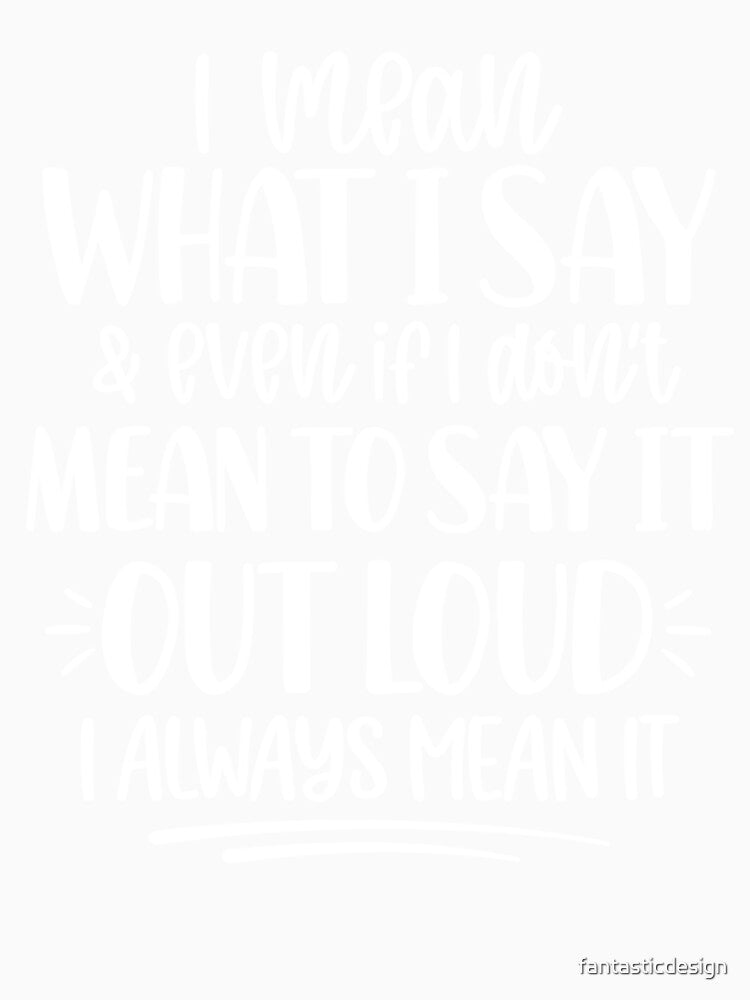 Sarcastic Funny Humor I Mean What I Say & Even If I Don’t Mean To Say It by fantasticdesign