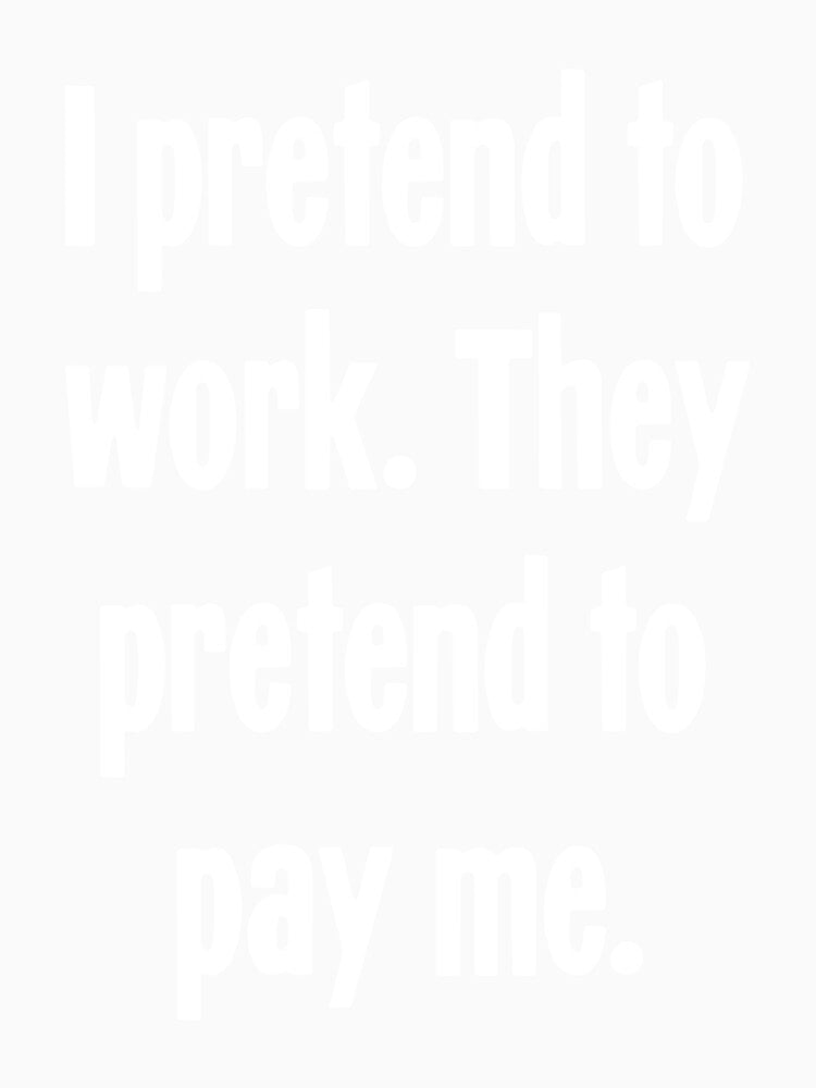 I Pretend To Work. They Pretend To Pay Me. by Good-Looking Corpse