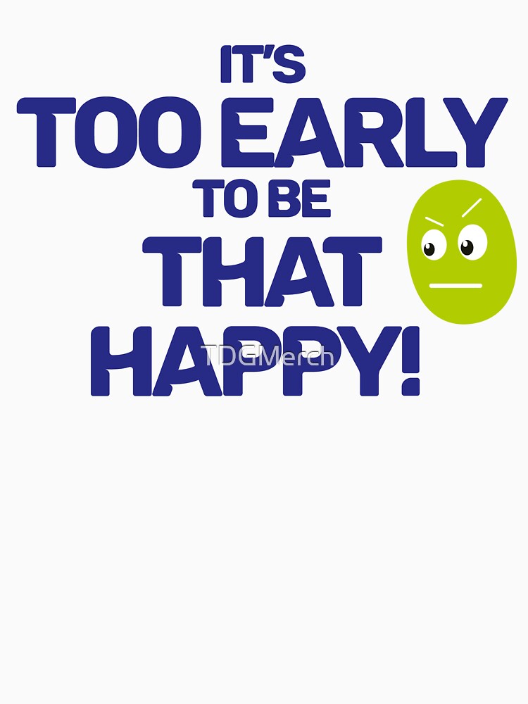 Too Early to be That Happy by TDGMerch