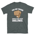 Adult Humor You My Friend Should Have Been Swallowed Short-Sleeve Unisex T-Shirt