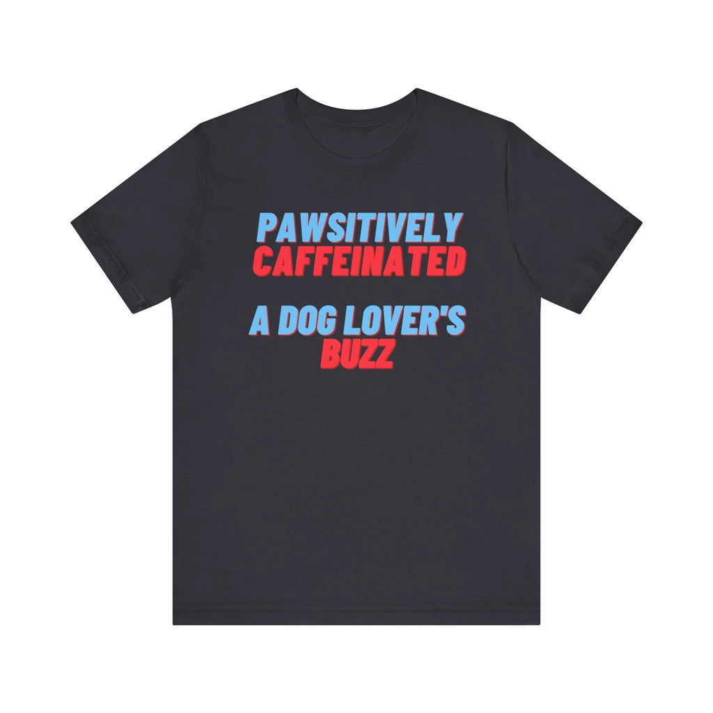 Pawsitively Caffeinated T-Shirt - A Dog Lover's Buzz - Dog Enthusiast Gift