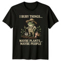 I Bury Things Maybe Plants T-Shirt Dark Humor Gardening Gift For Him And Her