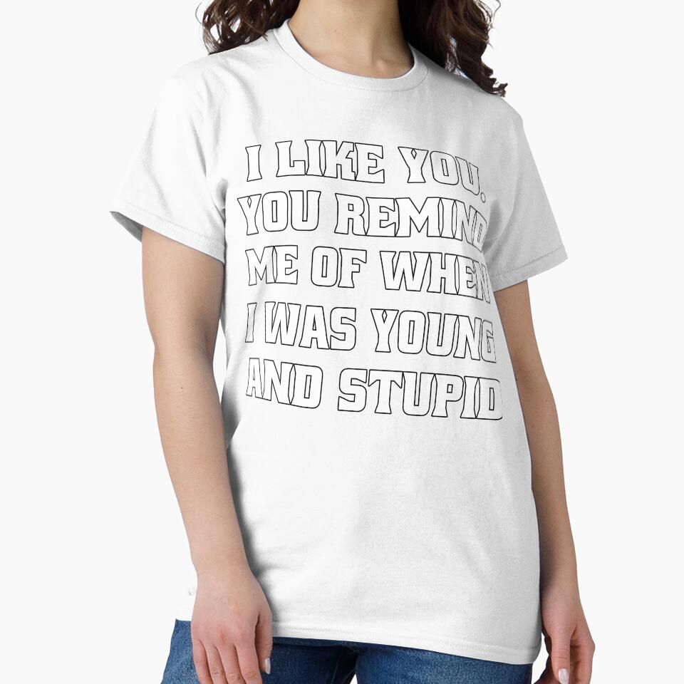 Funny Sarcastic Humor I Like You. You Remind Me Of When I Was Young And Stupid by fantasticdesign