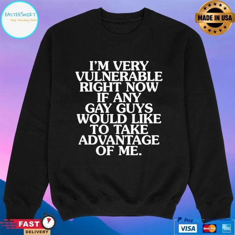 I’m Very Vulnerable Right Now If Any Gay Guys Would Like To Take Advantage Of Me T-shirts