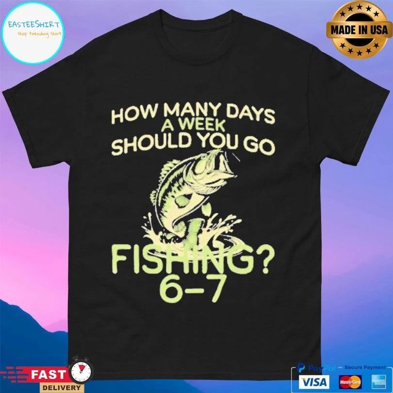 How Many Days A Week Should You Go Fishing 6 7 T-shirts