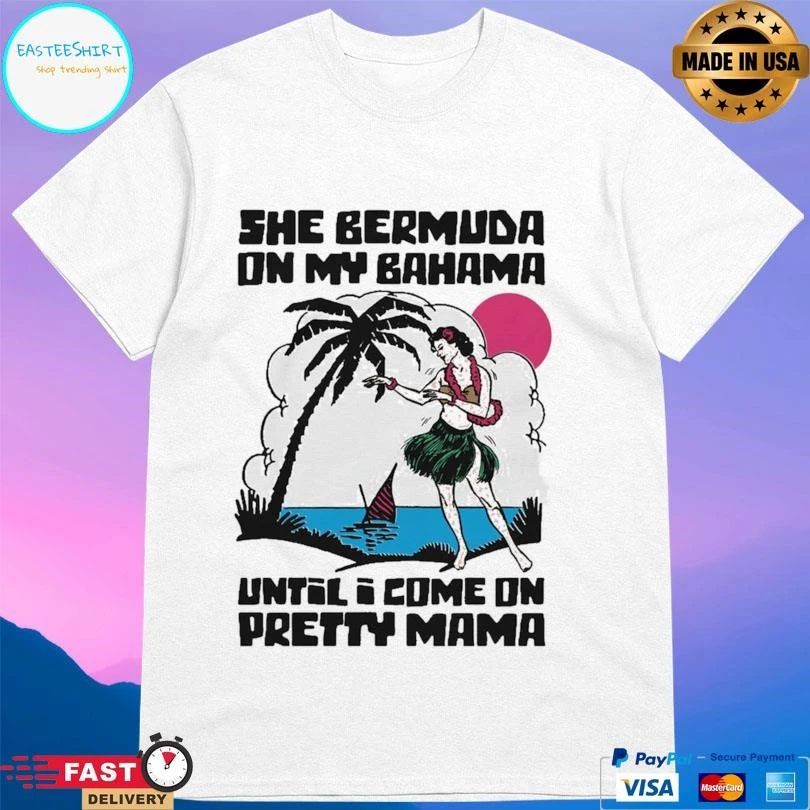 She Bermuda On My Bahama Until I Come On Pretty Mama Alt T-shirts