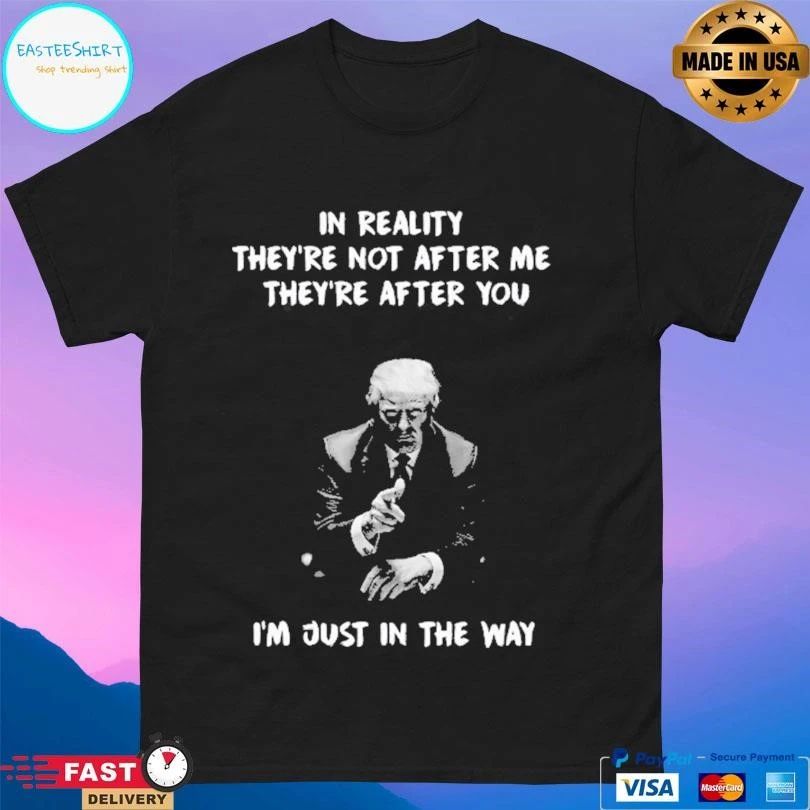 Donald Trump In Reality They’re Not After Me They’re After You I’m Just In The Way T-shirts