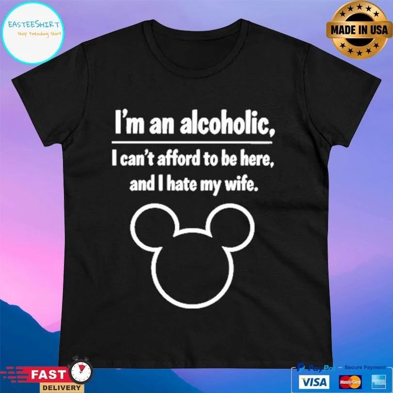I’m An Alcoholic I Can’t Afford To Be Here And I Hate My Wife T-shirts